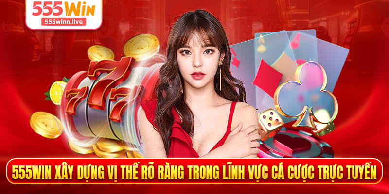 555WIN xây dựng vị thế rõ ràng trong lĩnh vực cá cược trực tuyến 
