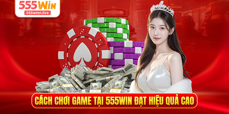 Cách chơi game tại 555WIN đạt hiệu quả cao