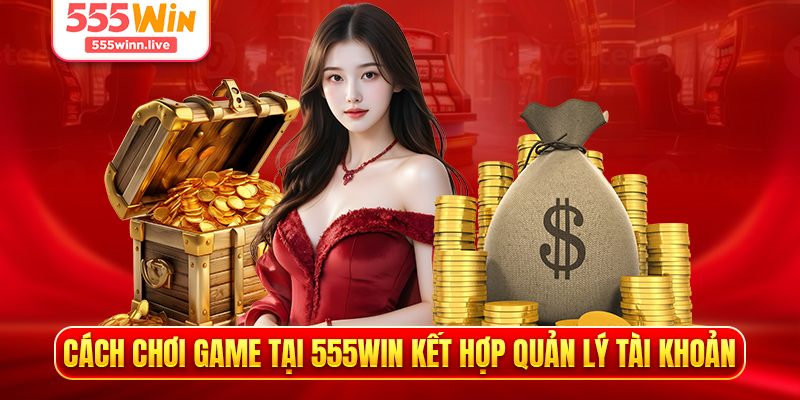 Cách chơi game tại 555WIN kết hợp quản lý tài khoản