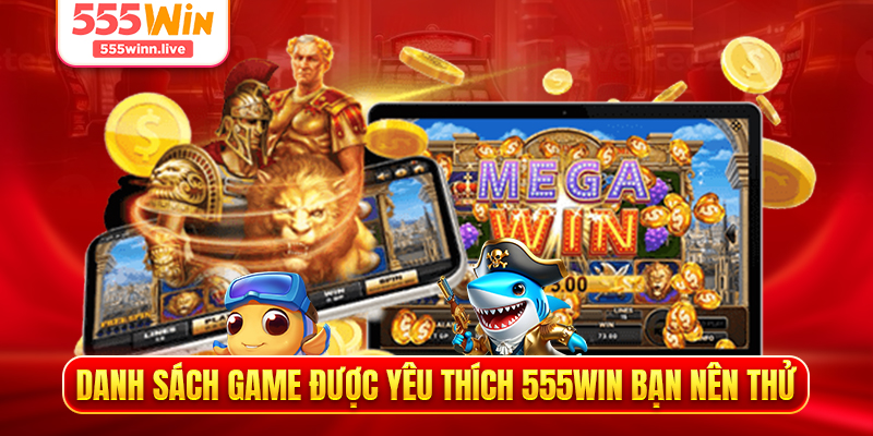 Danh sách game được yêu thích 555WIN bạn nên thử