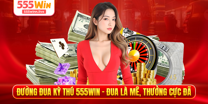 Đường Đua Kỳ Thú 555WIN - Đua Là Mê, Thưởng Cực Đã
