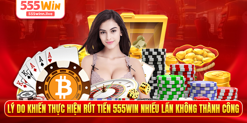 Lý do khiến thực hiện rút tiền 555WIN nhiều lần không thành công