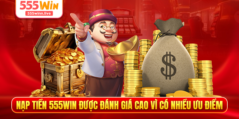 Nạp tiền 555WIN được đánh giá cao vì có nhiều ưu điểm