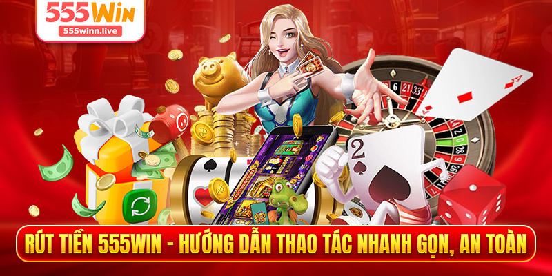 Rút Tiền 555WIN - Hướng Dẫn Thao Tác Nhanh Gọn, An Toàn